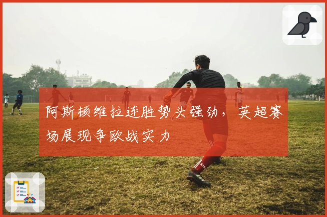 阿斯顿维拉连胜势头强劲，英超赛场展现争欧战实力