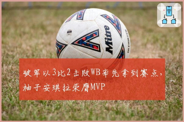 破军以3比2击败WB率先拿到赛点，柚子安琪拉荣膺MVP