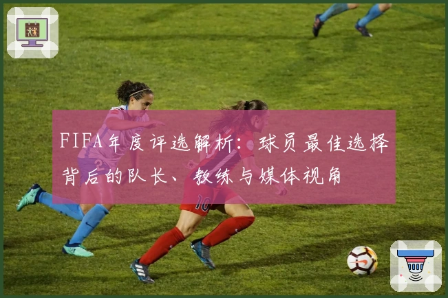 FIFA年度评选解析：球员最佳选择背后的队长、教练与媒体视角