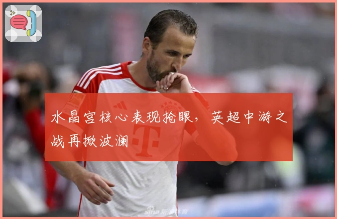 水晶宫核心表现抢眼，英超中游之战再掀波澜