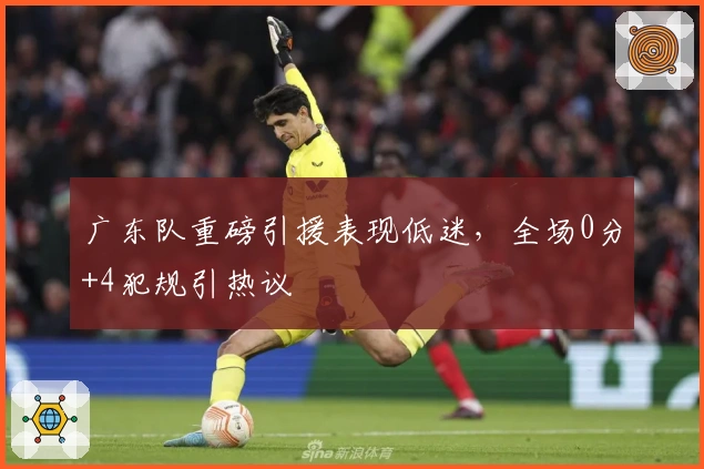 广东队重磅引援表现低迷,全场0分+4犯规引热议