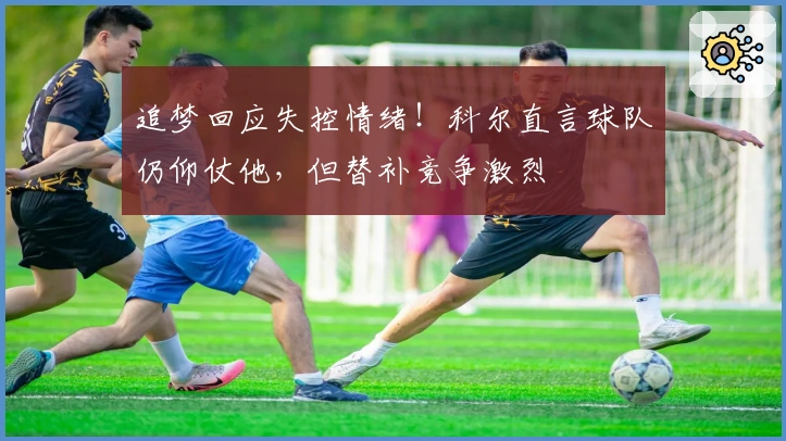 追梦回应失控情绪！科尔直言球队仍仰仗他，但替补竞争激烈