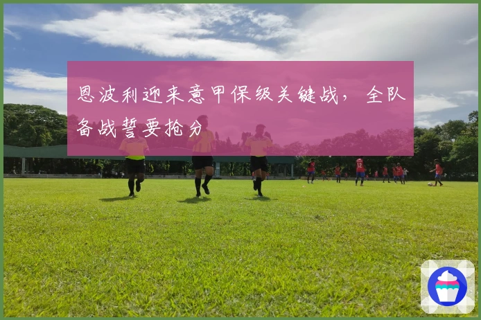 恩波利迎来意甲保级关键战，全队备战誓要抢分