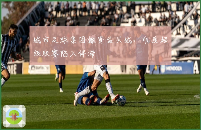 城市足球集团撤资孟买城，印度超级联赛陷入停滞