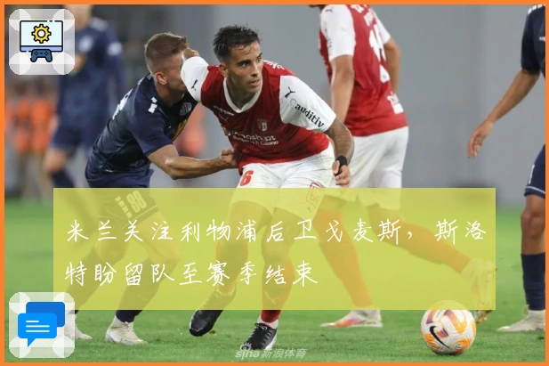 米兰关注利物浦后卫戈麦斯，斯洛特盼留队至赛季结束