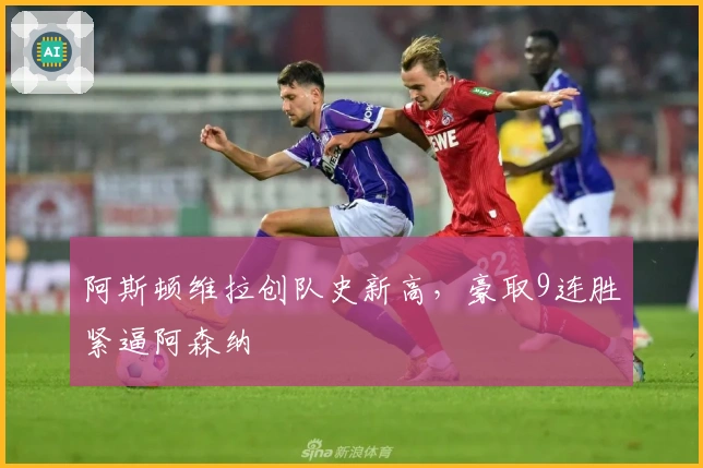 阿斯顿维拉创队史新高,豪取9连胜紧逼阿森纳