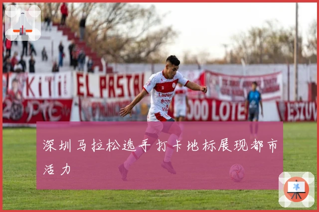 深圳马拉松选手打卡地标展现都市活力