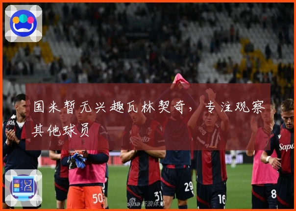 国米暂无兴趣瓦林契奇，专注观察其他球员