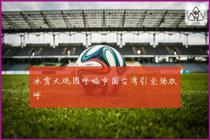 冰雪大观园呼喊中国台湾引全场欢呼