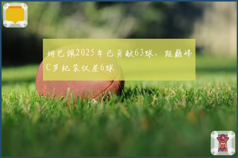 姆巴佩2025年已贡献63球，距巅峰C罗纪录仅差6球