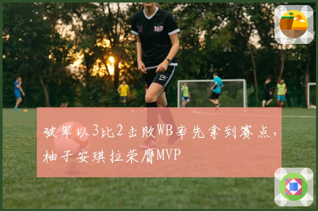 破军以3比2击败WB率先拿到赛点，柚子安琪拉荣膺MVP