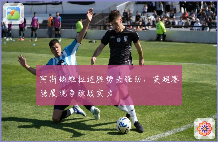 阿斯顿维拉连胜势头强劲，英超赛场展现争欧战实力