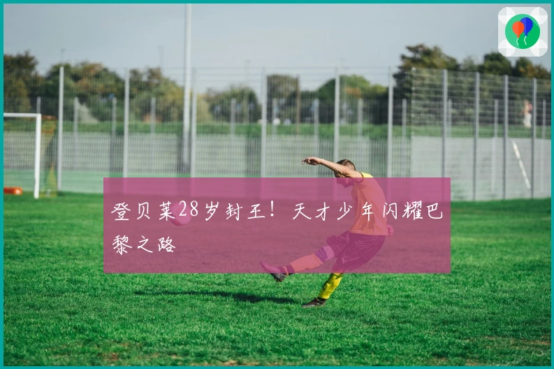 登贝莱28岁封王！天才少年闪耀巴黎之路