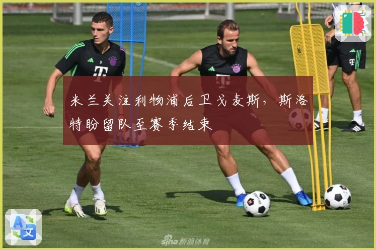 米兰关注利物浦后卫戈麦斯，斯洛特盼留队至赛季结束