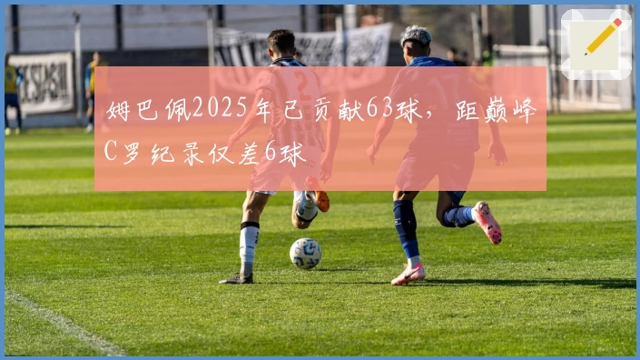 姆巴佩2025年已贡献63球，距巅峰C罗纪录仅差6球